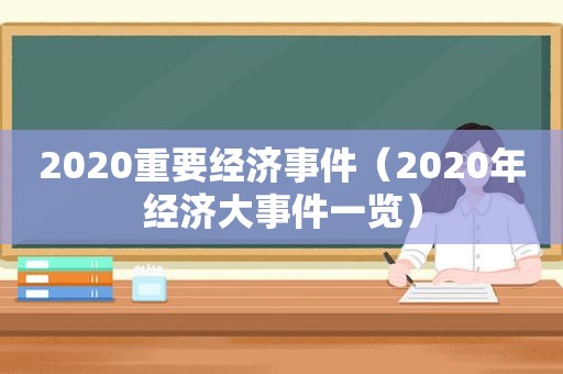 2020重要经济事件（2020年经济大事件一览）