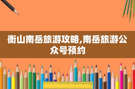 衡山南岳旅游攻略,南岳旅游公众号预约