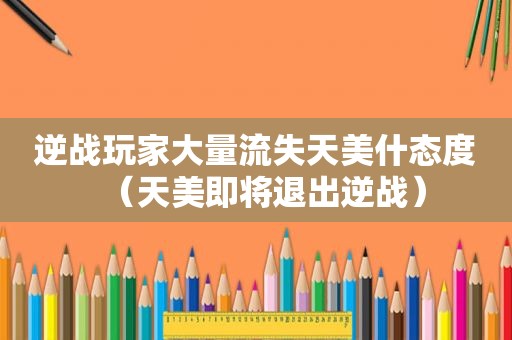 逆战玩家大量流失天美什态度（天美即将退出逆战）