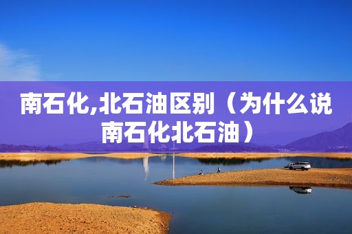 南石化,北石油区别（为什么说南石化北石油）