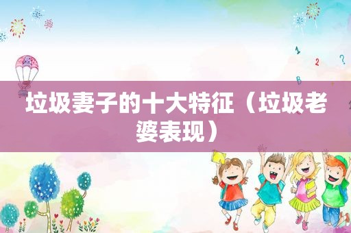垃圾妻子的十大特征（垃圾老婆表现）