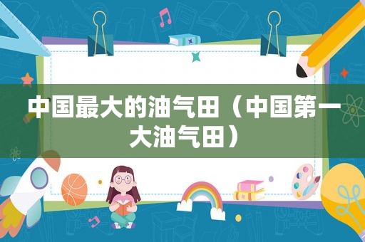 中国最大的油气田（中国第一大油气田）  第1张
