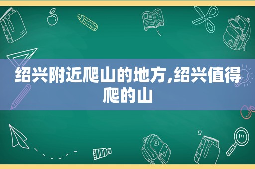 绍兴附近爬山的地方,绍兴值得爬的山