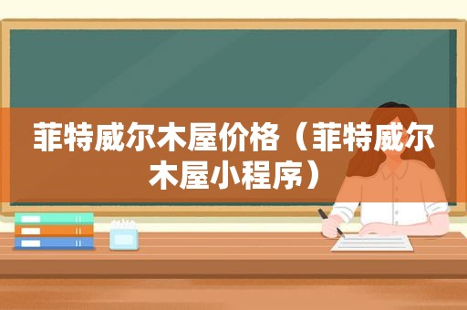 菲特威尔木屋价格（菲特威尔木屋小程序）