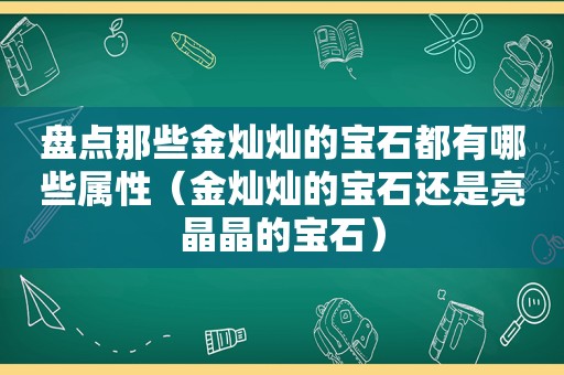 盘点那些金灿灿的宝石都有哪些属性（金灿灿的宝石还是亮晶晶的宝石）
