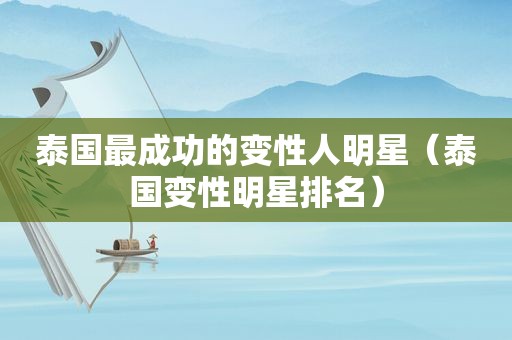 泰国最成功的变性人明星（泰国变性明星排名）