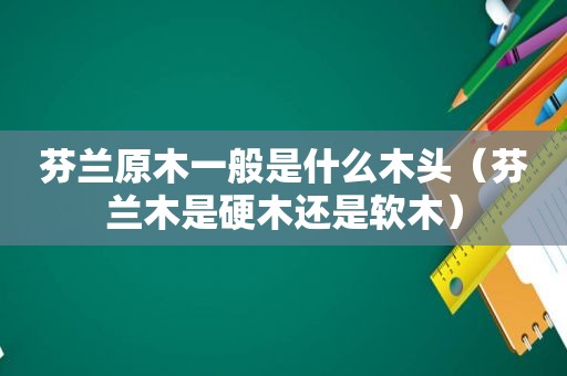 芬兰原木一般是什么木头（芬兰木是硬木还是软木）