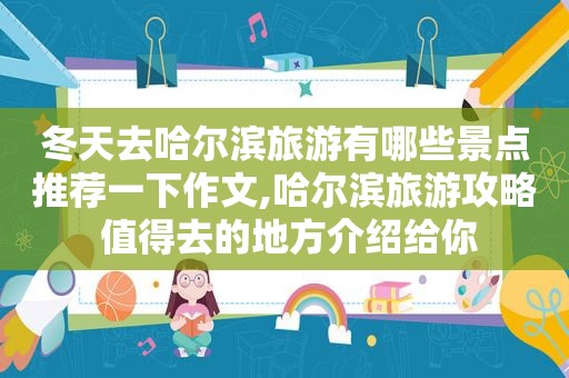 冬天去哈尔滨旅游有哪些景点推荐一下作文,哈尔滨旅游攻略 值得去的地方介绍给你