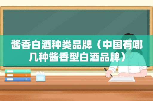 酱香白酒种类品牌（中国有哪几种酱香型白酒品牌）
