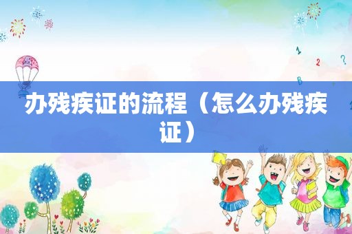 办残疾证的流程（怎么办残疾证）