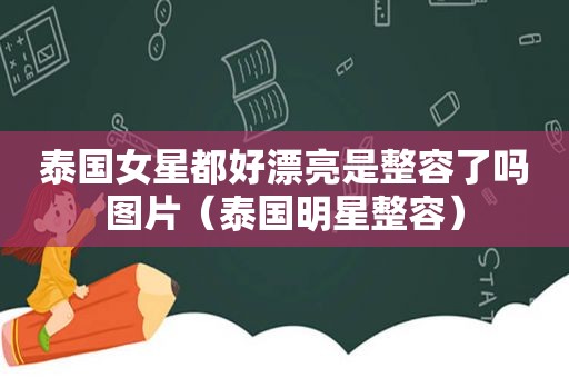 泰国女星都好漂亮是整容了吗图片（泰国明星整容）
