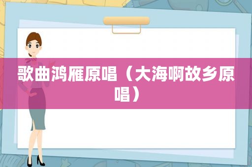 歌曲鸿雁原唱（大海啊故乡原唱）