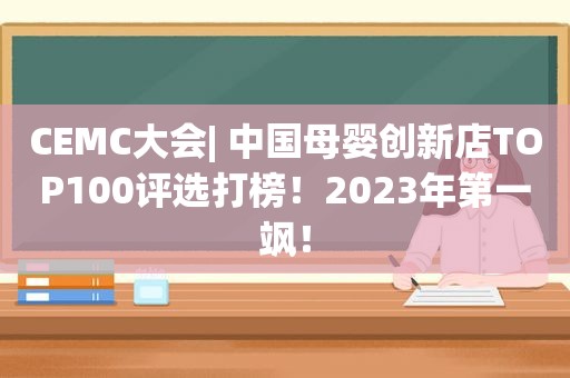 CEMC大会| 中国母婴创新店TOP100评选打榜！2023年第一飒！