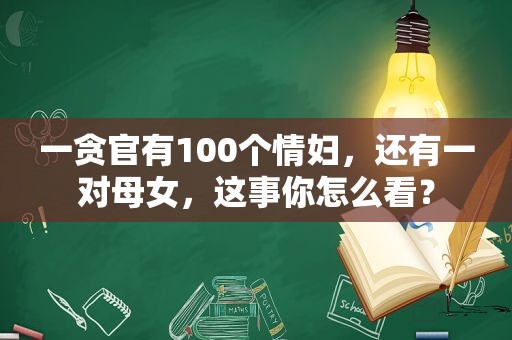 一贪官有100个情妇，还有一对母女，这事你怎么看？