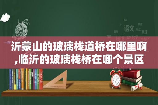 沂蒙山的玻璃栈道桥在哪里啊,临沂的玻璃栈桥在哪个景区
