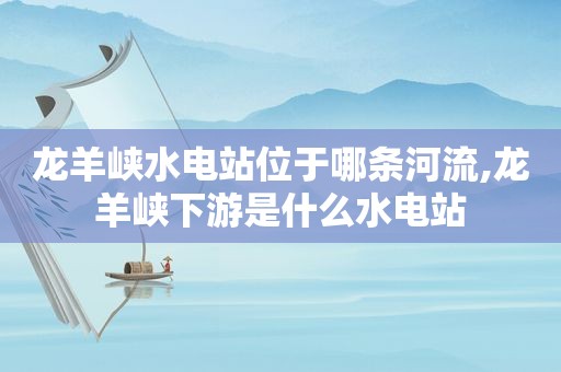 龙羊峡水电站位于哪条河流,龙羊峡下游是什么水电站