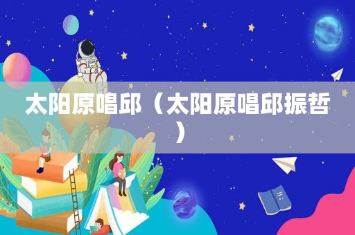 太阳原唱邱（太阳原唱邱振哲）