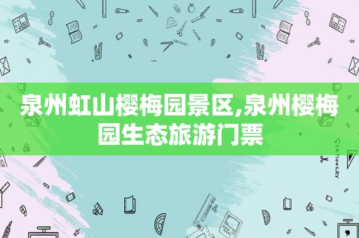 泉州虹山樱梅园景区,泉州樱梅园生态旅游门票