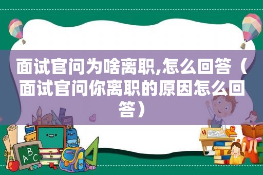 面试官问为啥离职,怎么回答（面试官问你离职的原因怎么回答）