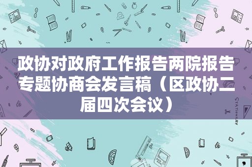 政协对 *** 工作报告两院报告专题协商会发言稿（区政协二届四次会议）
