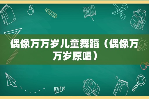偶像万万岁儿童舞蹈（偶像万万岁原唱）