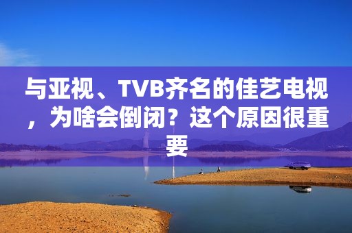与亚视、TVB齐名的佳艺电视，为啥会倒闭？这个原因很重要