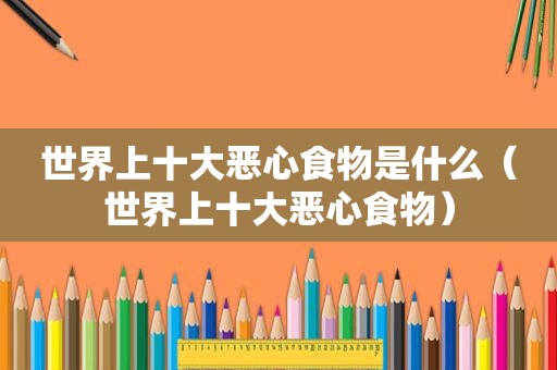 世界上十大恶心食物是什么（世界上十大恶心食物）