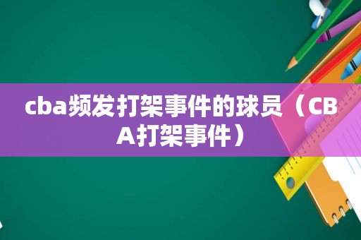cba频发打架事件的球员（CBA打架事件）