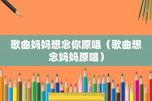 歌曲妈妈想念你原唱（歌曲想念妈妈原唱）