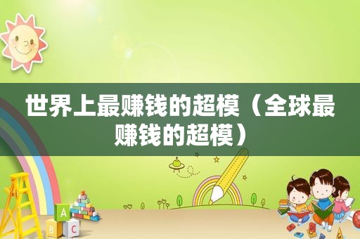 世界上最赚钱的超模（全球最赚钱的超模）