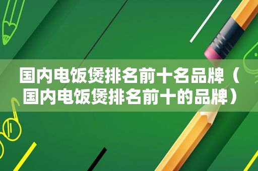 国内电饭煲排名前十名品牌（国内电饭煲排名前十的品牌）