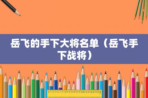 岳飞的手下大将名单（岳飞手下战将）