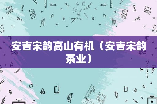 安吉宋韵高山有机（安吉宋韵茶业）