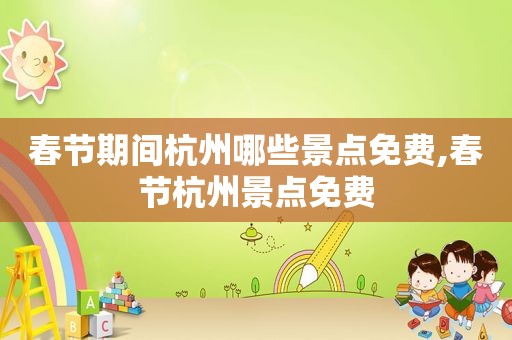 春节期间杭州哪些景点免费,春节杭州景点免费