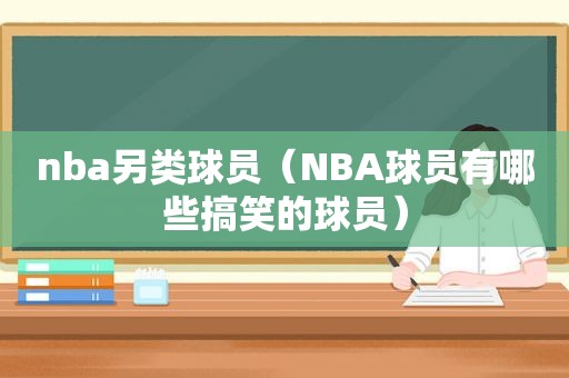 nba另类球员（NBA球员有哪些搞笑的球员）  第1张