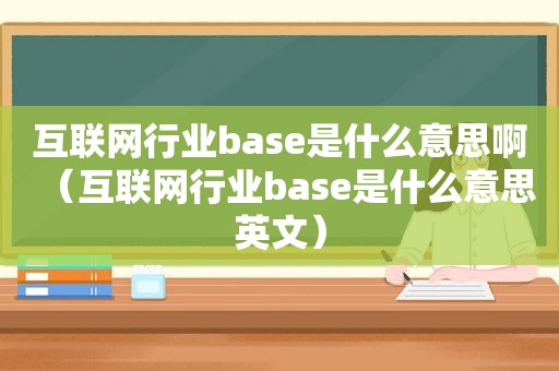 互联网行业base是什么意思啊（互联网行业base是什么意思英文）