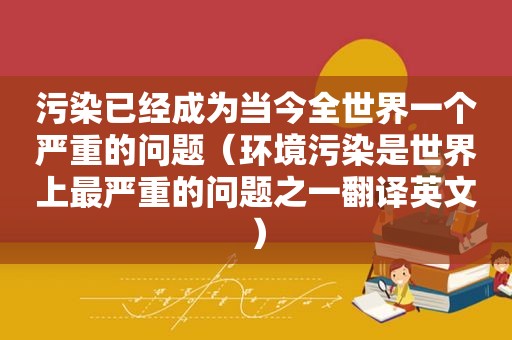 污染已经成为当今全世界一个严重的问题（环境污染是世界上最严重的问题之一翻译英文）