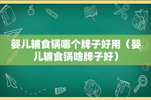 婴儿辅食锅哪个牌子好用（婴儿辅食锅啥牌子好）