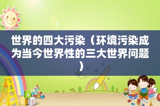 世界的四大污染（环境污染成为当今世界性的三大世界问题）