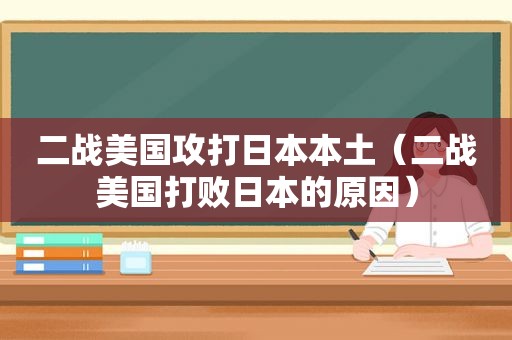 二战美国攻打日本本土（二战美国打败日本的原因）