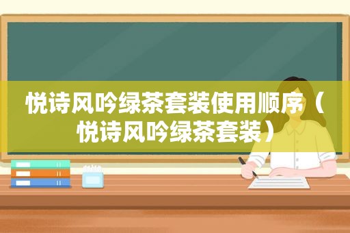 悦诗风吟绿茶套装使用顺序（悦诗风吟绿茶套装）