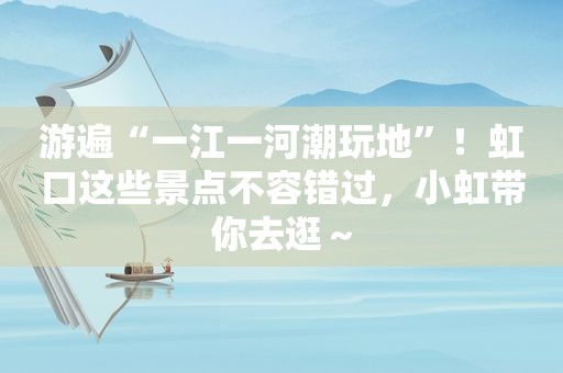 游遍“一江一河潮玩地”！虹口这些景点不容错过，小虹带你去逛～