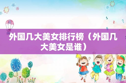 外国几大美女排行榜（外国几大美女是谁）