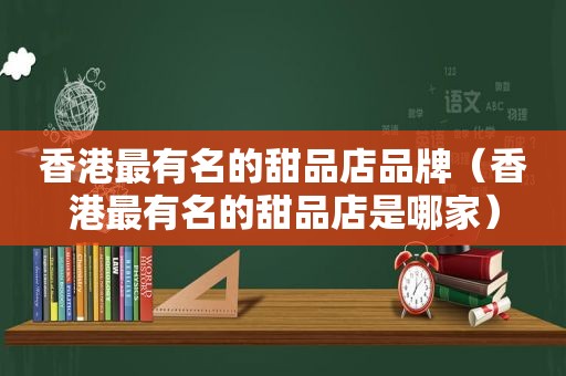 香港最有名的甜品店品牌（香港最有名的甜品店是哪家）  第1张