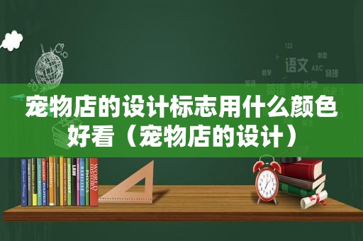 宠物店的设计标志用什么颜色好看（宠物店的设计）