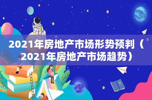 2021年房地产市场形势预判（2021年房地产市场趋势）
