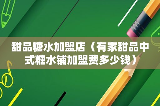 甜品糖水加盟店（有家甜品中式糖水铺加盟费多少钱）