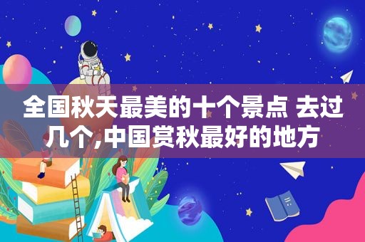 全国秋天最美的十个景点 去过几个,中国赏秋最好的地方