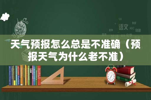 天气预报怎么总是不准确（预报天气为什么老不准）