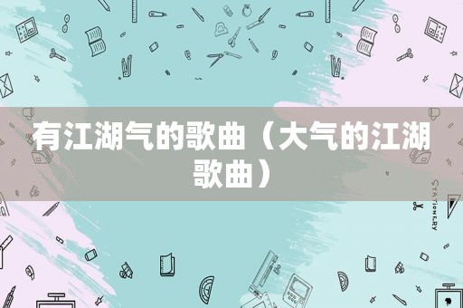 有江湖气的歌曲（大气的江湖歌曲）